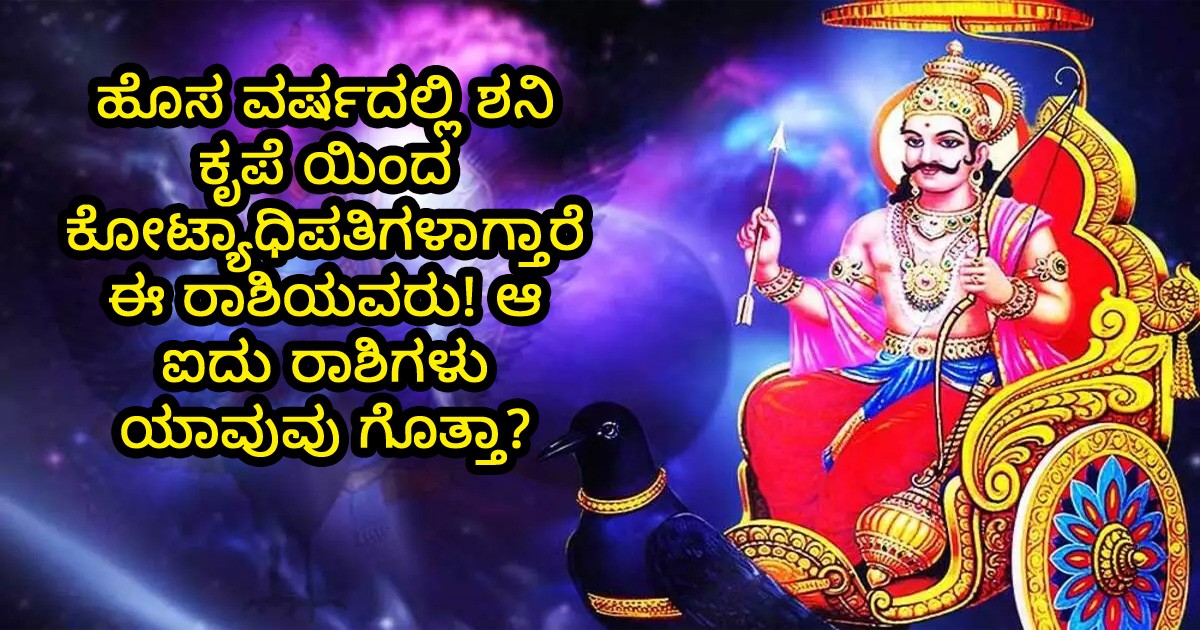 ಹೊಸ ವರ್ಷದಲ್ಲಿ ಶನಿ ಕೃಪೆ ಯಿಂದ ಕೋಟ್ಯಾಧಿಪತಿಗಳಾಗ್ತಾರೆ ಈ ರಾಶಿಯವರು! ಆ ಐದು ರಾಶಿಗಳು ಯಾವುವು ಗೊತ್ತಾ?