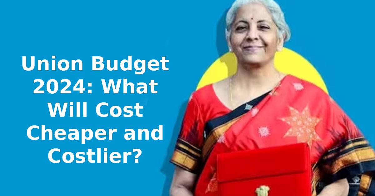 Union Budget 2024: What Will Cost Cheaper and Costlier?