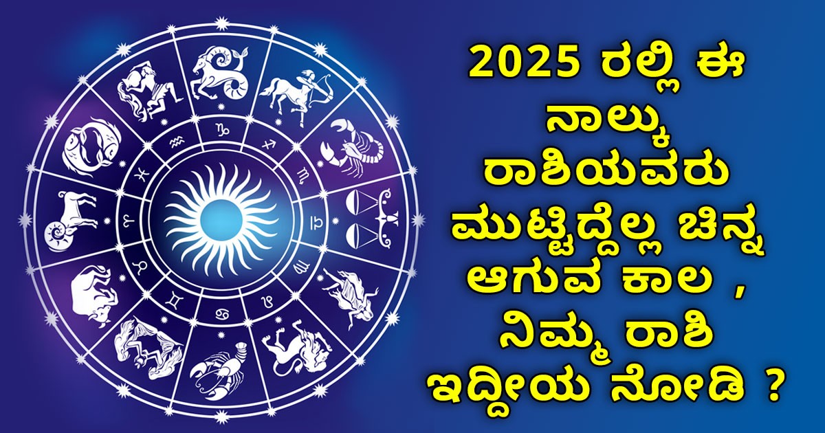 2025 ರಲ್ಲಿ ಈ ನಾಲ್ಕು ರಾಶಿಯವರು ಮುಟ್ಟಿದ್ದೆಲ್ಲ ಚಿನ್ನ ಆಗುವ ಕಾಲ , ನಿಮ್ಮ ರಾಶಿ ಇದ್ದೀಯ ನೋಡಿ ?