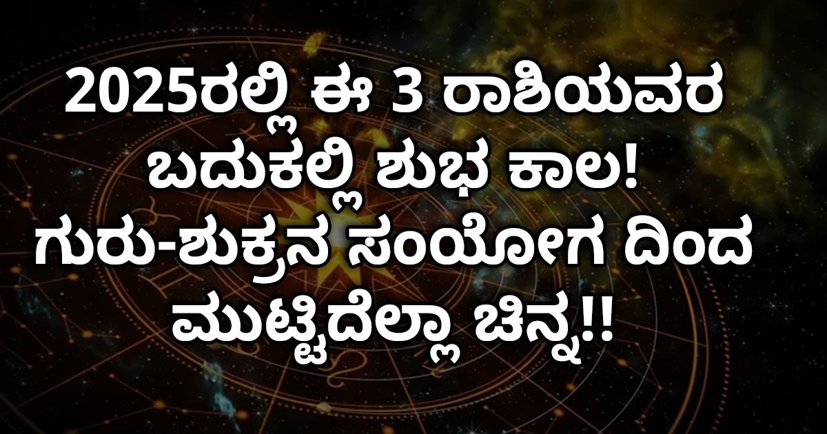 2025ರಲ್ಲಿ ಈ 3 ರಾಶಿಯವರ ಬದುಕಲ್ಲಿ ಶುಭ ಕಾಲ! ಗುರು-ಶುಕ್ರನ ಸಂಯೋಗ ದಿಂದ ಮುಟ್ಟಿದೆಲ್ಲಾ ಚಿನ್ನ