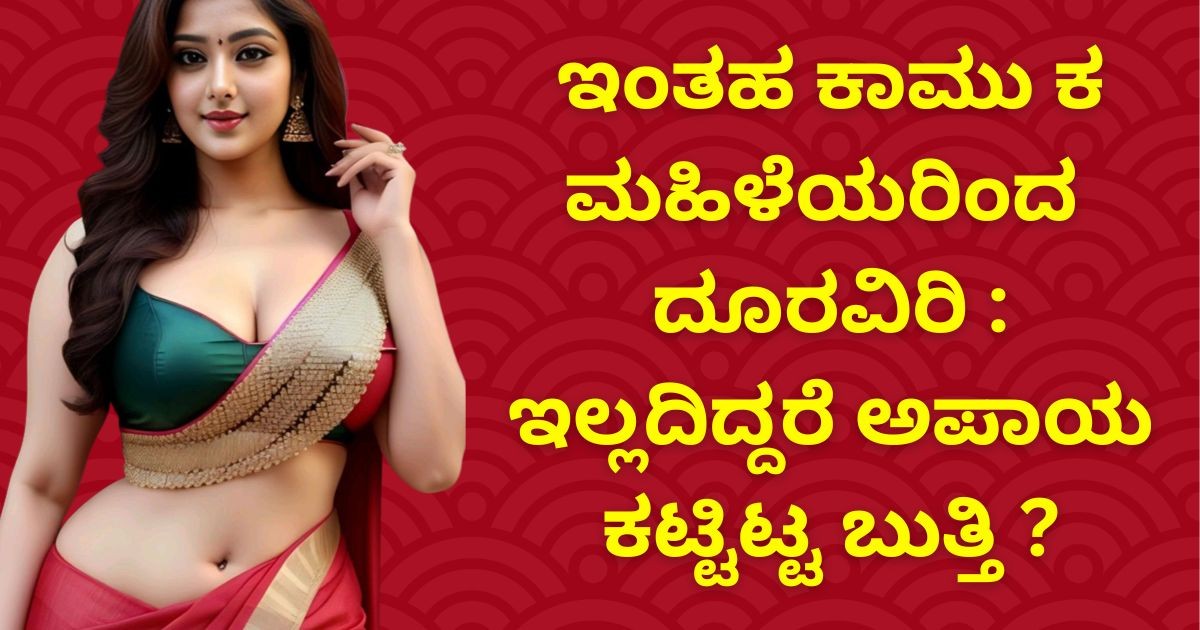 ಇಂತಹ ಕಾ*ಮು   * ಕ  ಮಹಿಳೆಯರಿಂದ ದೂರವಿರಿ : ಇಲ್ಲದಿದ್ದರೆ ಅಪಾಯ ಕಟ್ಟಿಟ್ಟ ಬುತ್ತಿ ?